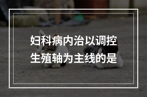 妇科病内治以调控生殖轴为主线的是