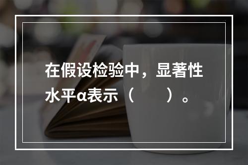 在假设检验中，显著性水平α表示（　　）。