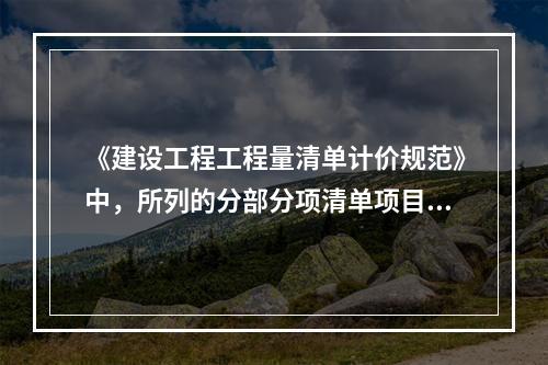 《建设工程工程量清单计价规范》中，所列的分部分项清单项目的工