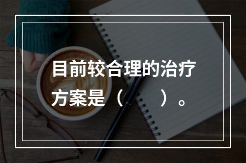 目前较合理的治疗方案是（　　）。