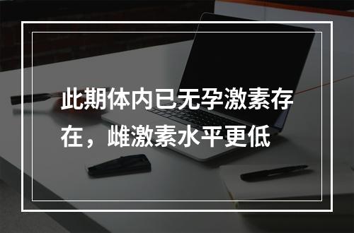 此期体内已无孕激素存在，雌激素水平更低