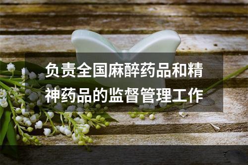 负责全国麻醉药品和精神药品的监督管理工作