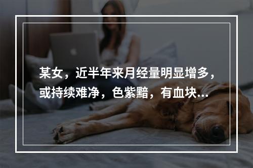 某女，近半年来月经量明显增多，或持续难净，色紫黯，有血块，或