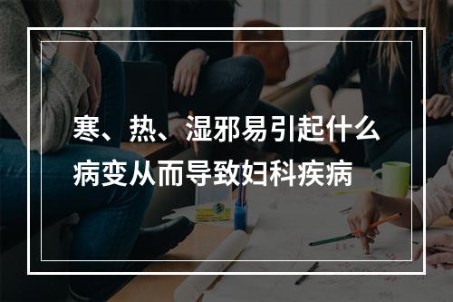 寒、热、湿邪易引起什么病变从而导致妇科疾病