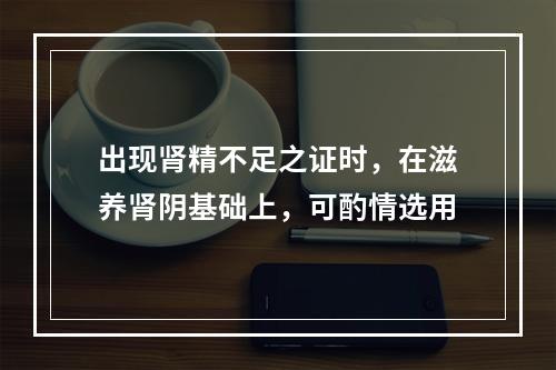 出现肾精不足之证时，在滋养肾阴基础上，可酌情选用