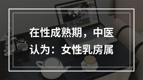 在性成熟期，中医认为：女性乳房属