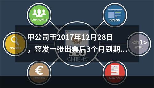 甲公司于2017年12月28日，签发一张出票后3个月到期的商