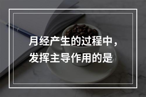 月经产生的过程中，发挥主导作用的是