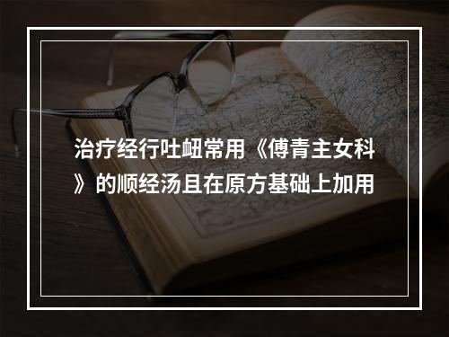 治疗经行吐衄常用《傅青主女科》的顺经汤且在原方基础上加用