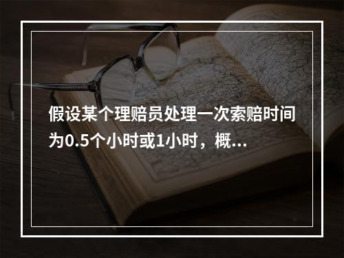 假设某个理赔员处理一次索赔时间为0.5个小时或1小时，概率分