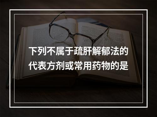 下列不属于疏肝解郁法的代表方剂或常用药物的是