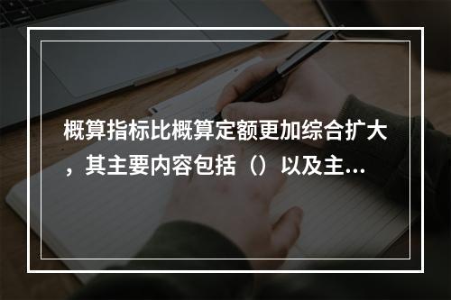 概算指标比概算定额更加综合扩大，其主要内容包括（）以及主要构