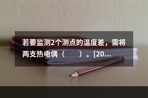 若要监测2个测点的温度差，需将两支热电偶（　　）。[200