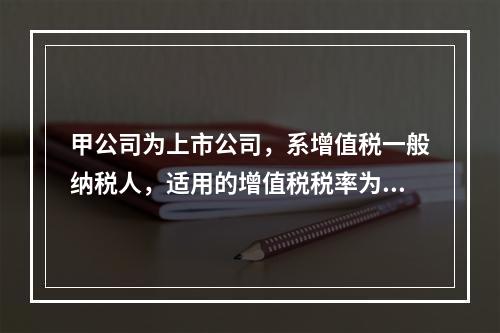 甲公司为上市公司，系增值税一般纳税人，适用的增值税税率为13