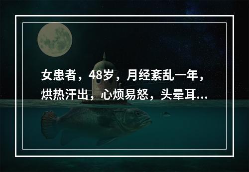 女患者，48岁，月经紊乱一年，烘热汗出，心烦易怒，头晕耳鸣，