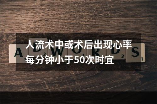 人流术中或术后出现心率每分钟小于50次时宜