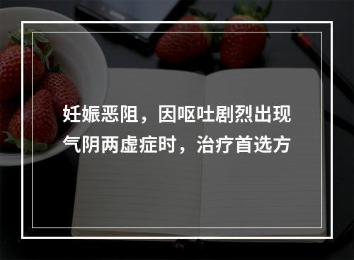 妊娠恶阻，因呕吐剧烈出现气阴两虚症时，治疗首选方