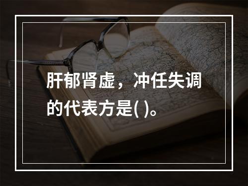 肝郁肾虚，冲任失调的代表方是( )。