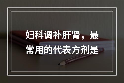 妇科调补肝肾，最常用的代表方剂是