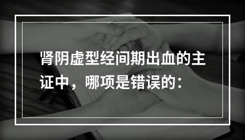 肾阴虚型经间期出血的主证中，哪项是错误的：