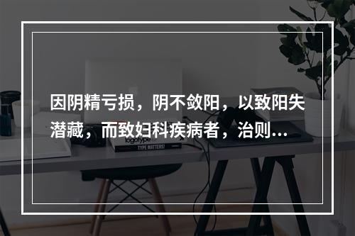 因阴精亏损，阴不敛阳，以致阳失潜藏，而致妇科疾病者，治则应是