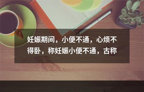 妊娠期间，小便不通，心烦不得卧，称妊娠小便不通，古称