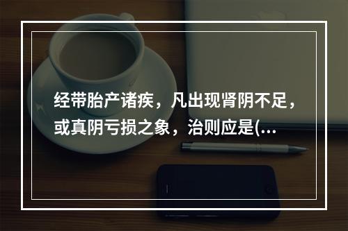 经带胎产诸疾，凡出现肾阴不足，或真阴亏损之象，治则应是( )