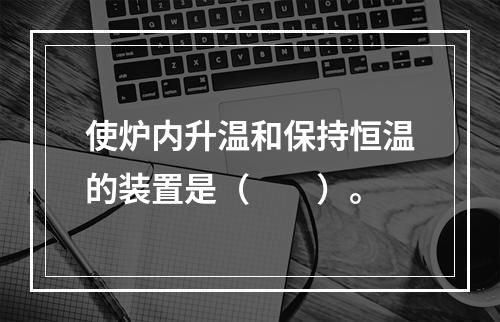 使炉内升温和保持恒温的装置是（　　）。