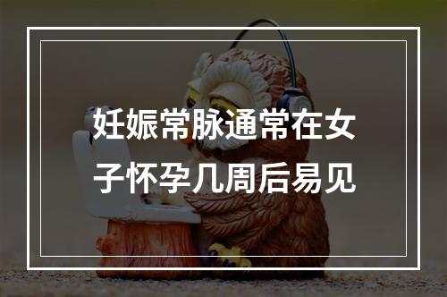 妊娠常脉通常在女子怀孕几周后易见