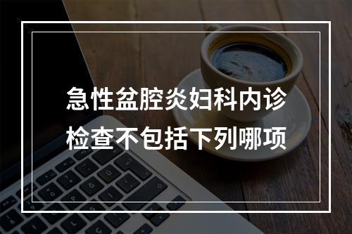 急性盆腔炎妇科内诊检查不包括下列哪项