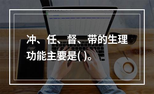 冲、任、督、带的生理功能主要是( )。