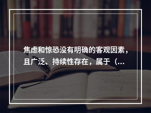 焦虑和惊恐没有明确的客观因素，且广泛、持续性存在，属于（　　