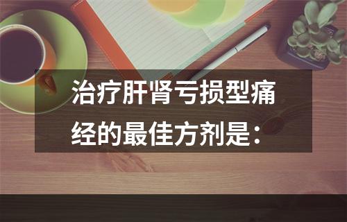 治疗肝肾亏损型痛经的最佳方剂是：