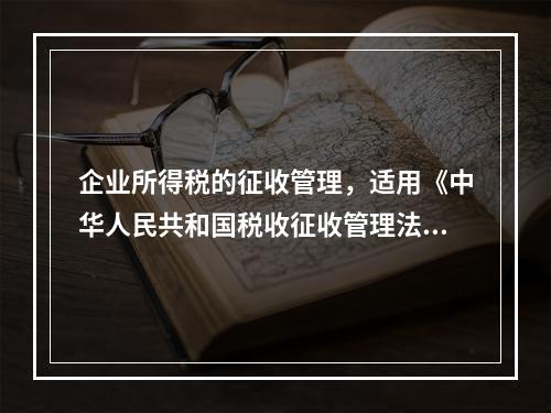 企业所得税的征收管理，适用《中华人民共和国税收征收管理法》。