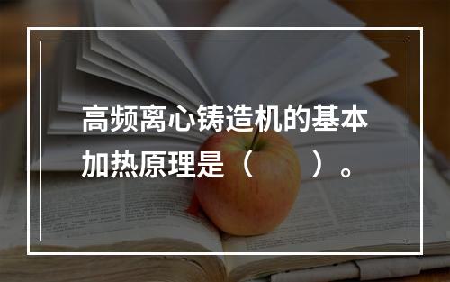 高频离心铸造机的基本加热原理是（　　）。