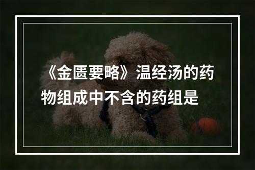 《金匮要略》温经汤的药物组成中不含的药组是