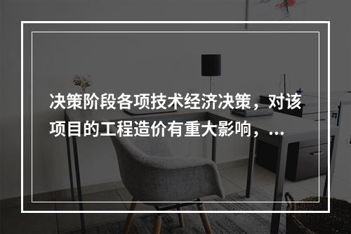 决策阶段各项技术经济决策，对该项目的工程造价有重大影响，特别