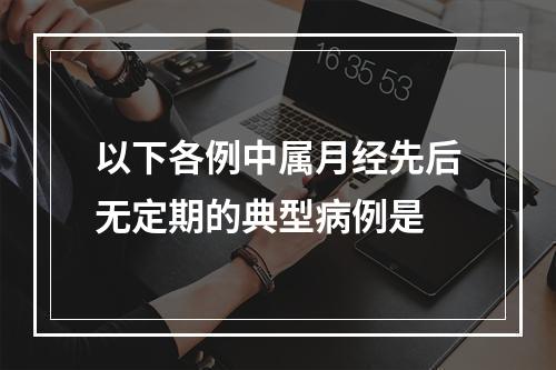 以下各例中属月经先后无定期的典型病例是