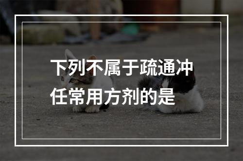 下列不属于疏通冲任常用方剂的是