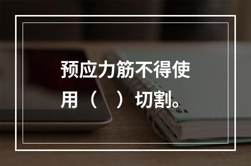 预应力筋不得使用（　）切割。