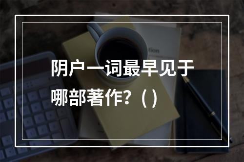 阴户一词最早见于哪部著作？( )