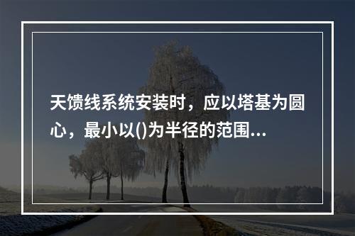 天馈线系统安装时，应以塔基为圆心，最小以()为半径的范围划为