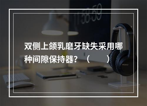 双侧上颌乳磨牙缺失采用哪种间隙保持器？（　　）