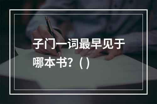 子门一词最早见于哪本书？( )