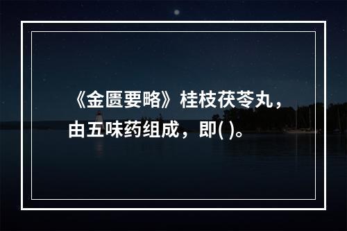 《金匮要略》桂枝茯苓丸，由五味药组成，即( )。