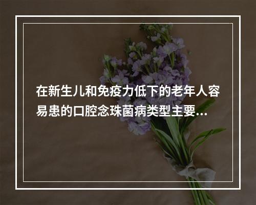 在新生儿和免疫力低下的老年人容易患的口腔念珠菌病类型主要是（