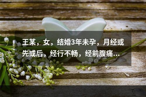 王某，女，结婚3年未孕，月经或先或后，经行不畅，经前腹痛，量