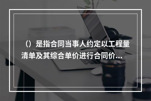 （）是指合同当事人约定以工程量清单及其综合单价进行合同价格计