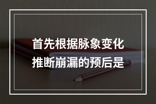 首先根据脉象变化推断崩漏的预后是