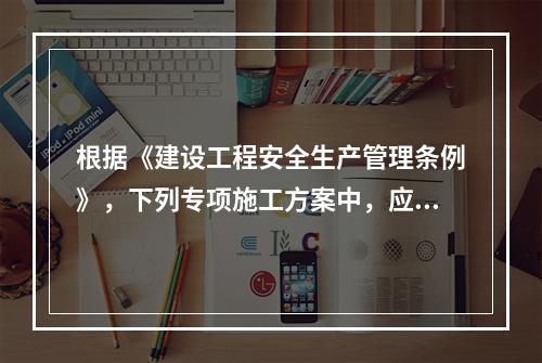 根据《建设工程安全生产管理条例》，下列专项施工方案中，应当组